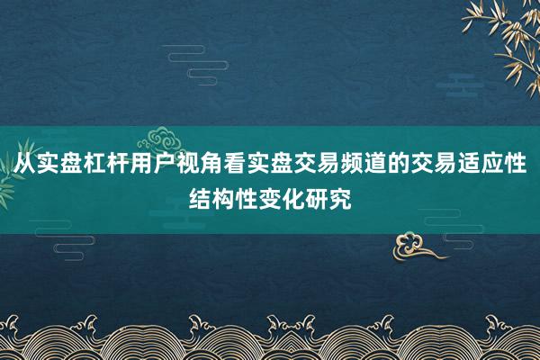 从实盘杠杆用户视角看实盘交易频道的交易适应性结构性变化研究