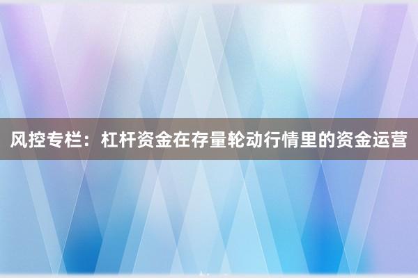 风控专栏：杠杆资金在存量轮动行情里的资金运营