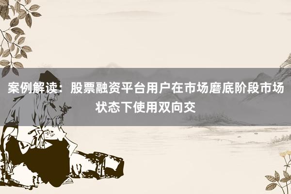 案例解读：股票融资平台用户在市场磨底阶段市场状态下使用双向交