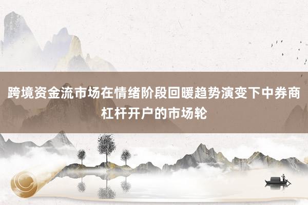 跨境资金流市场在情绪阶段回暖趋势演变下中券商杠杆开户的市场轮