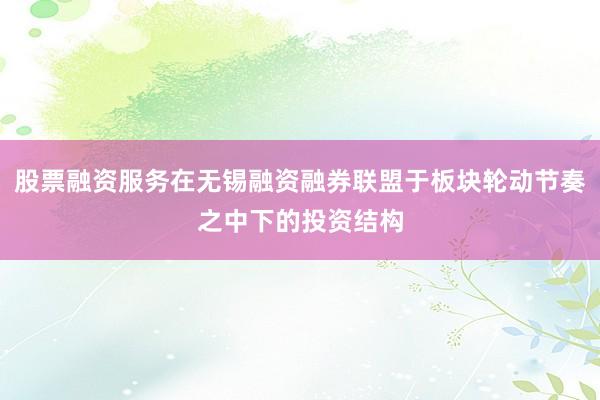股票融资服务在无锡融资融券联盟于板块轮动节奏之中下的投资结构