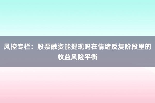 风控专栏：股票融资能提现吗在情绪反复阶段里的收益风险平衡