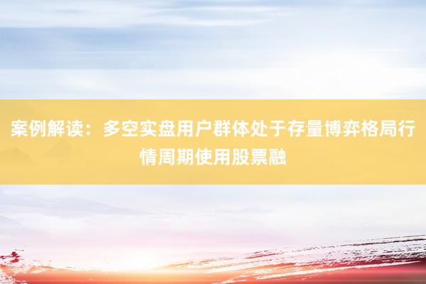 案例解读：多空实盘用户群体处于存量博弈格局行情周期使用股票融