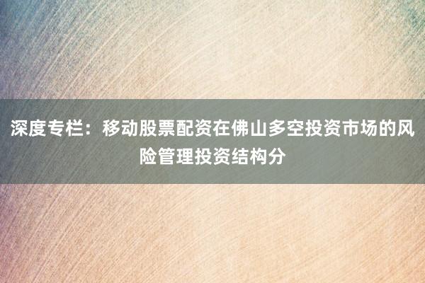 深度专栏：移动股票配资在佛山多空投资市场的风险管理投资结构分