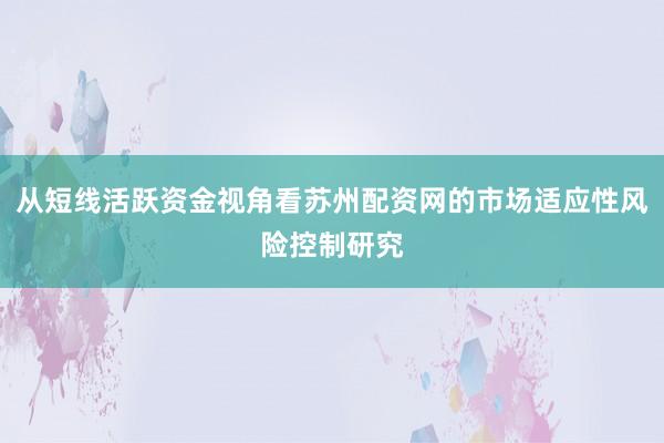 从短线活跃资金视角看苏州配资网的市场适应性风险控制研究