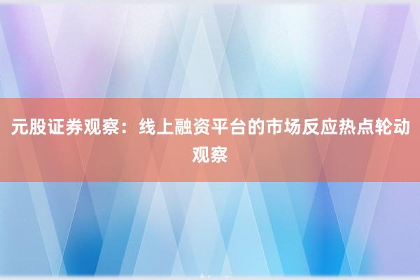 元股证券观察：线上融资平台的市场反应热点轮动观察