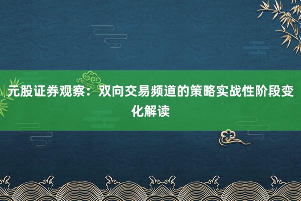 元股证券观察：双向交易频道的策略实战性阶段变化解读