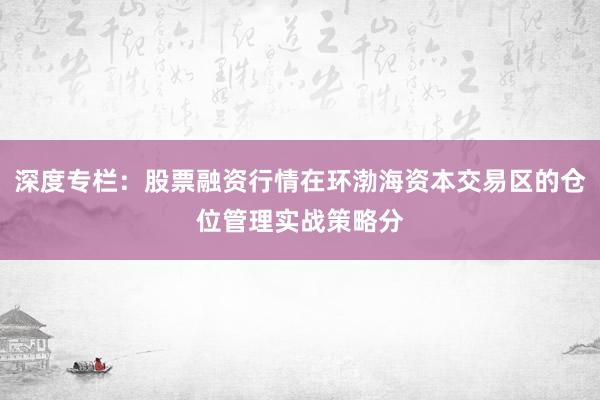 深度专栏：股票融资行情在环渤海资本交易区的仓位管理实战策略分