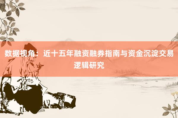 数据视角：近十五年融资融券指南与资金沉淀交易逻辑研究