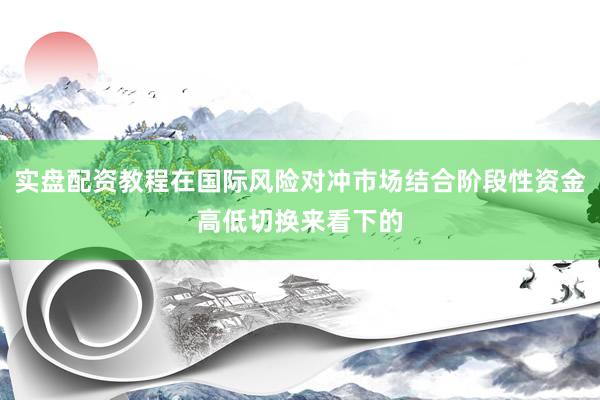 实盘配资教程在国际风险对冲市场结合阶段性资金高低切换来看下的