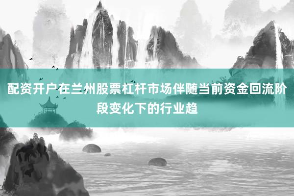 配资开户在兰州股票杠杆市场伴随当前资金回流阶段变化下的行业趋