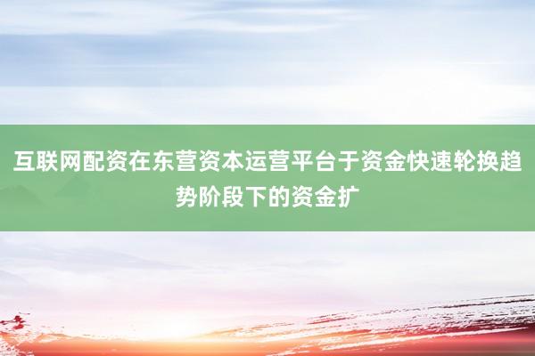 互联网配资在东营资本运营平台于资金快速轮换趋势阶段下的资金扩