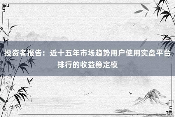 投资者报告：近十五年市场趋势用户使用实盘平台排行的收益稳定模