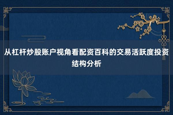 从杠杆炒股账户视角看配资百科的交易活跃度投资结构分析