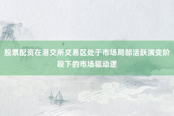 股票配资在港交所交易区处于市场局部活跃演变阶段下的市场驱动逻