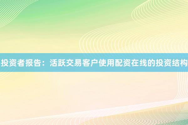 投资者报告：活跃交易客户使用配资在线的投资结构
