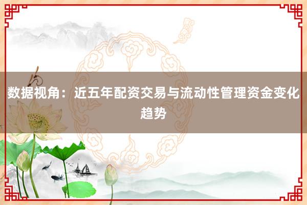 数据视角：近五年配资交易与流动性管理资金变化趋势