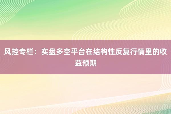 风控专栏：实盘多空平台在结构性反复行情里的收益预期