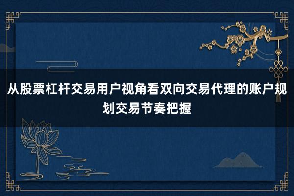 从股票杠杆交易用户视角看双向交易代理的账户规划交易节奏把握