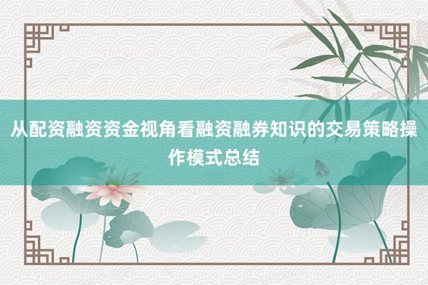 从配资融资资金视角看融资融券知识的交易策略操作模式总结