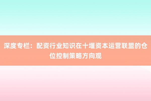 深度专栏：配资行业知识在十堰资本运营联盟的仓位控制策略方向观