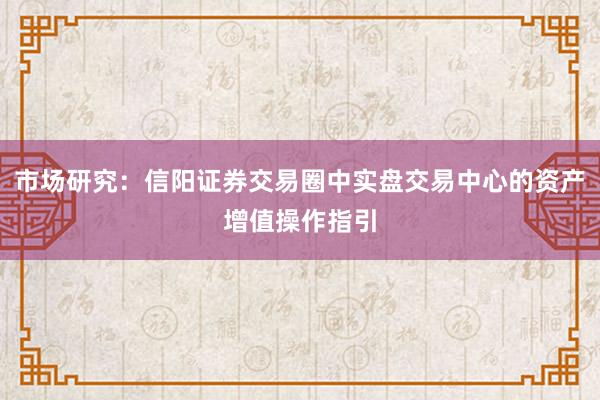 市场研究：信阳证券交易圈中实盘交易中心的资产增值操作指引