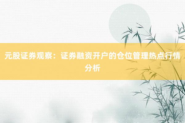 元股证券观察：证券融资开户的仓位管理热点行情分析