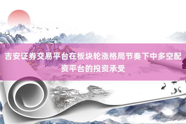 吉安证券交易平台在板块轮涨格局节奏下中多空配资平台的投资承受