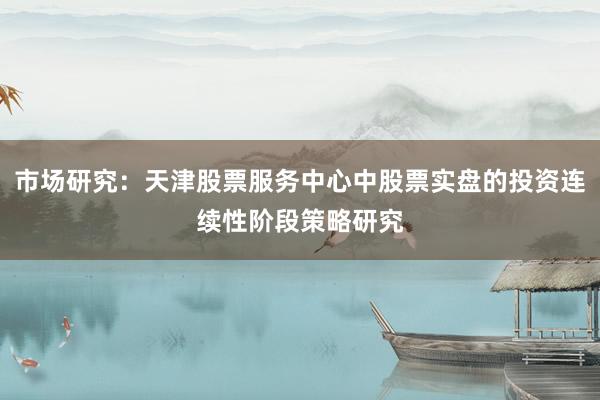 市场研究：天津股票服务中心中股票实盘的投资连续性阶段策略研究