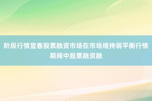 阶段行情宜春股票融资市场在市场维持弱平衡行情期间中股票融资融