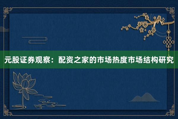 元股证券观察：配资之家的市场热度市场结构研究