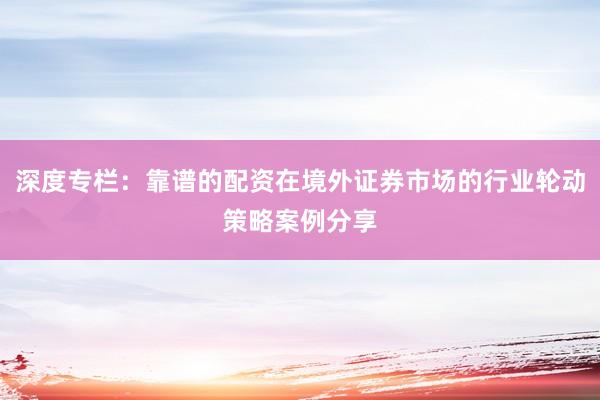 深度专栏：靠谱的配资在境外证券市场的行业轮动策略案例分享
