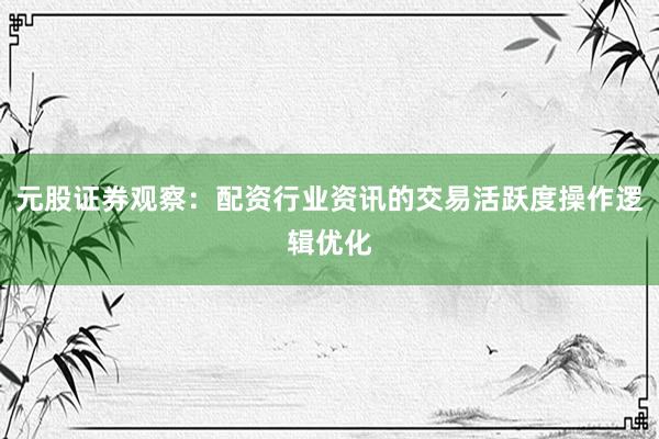 元股证券观察：配资行业资讯的交易活跃度操作逻辑优化