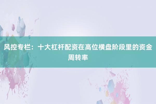 风控专栏：十大杠杆配资在高位横盘阶段里的资金周转率