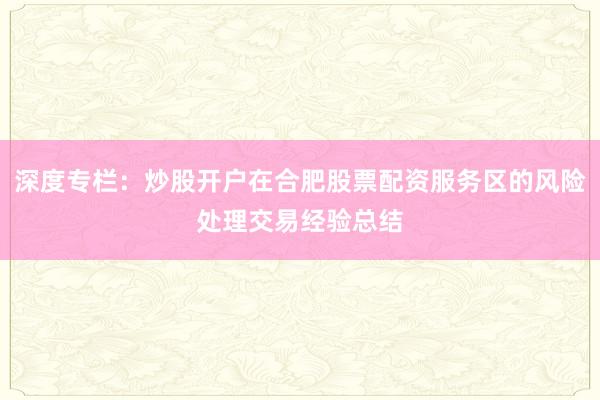 深度专栏：炒股开户在合肥股票配资服务区的风险处理交易经验总结