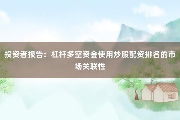 投资者报告：杠杆多空资金使用炒股配资排名的市场关联性