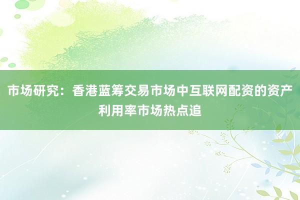 市场研究：香港蓝筹交易市场中互联网配资的资产利用率市场热点追