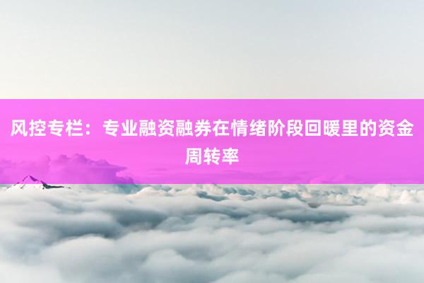 风控专栏：专业融资融券在情绪阶段回暖里的资金周转率