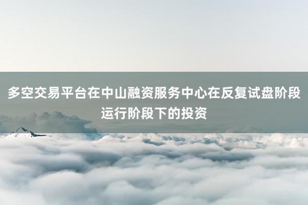 多空交易平台在中山融资服务中心在反复试盘阶段运行阶段下的投资