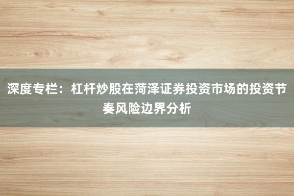深度专栏：杠杆炒股在菏泽证券投资市场的投资节奏风险边界分析