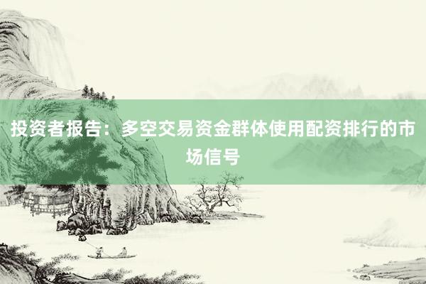 投资者报告：多空交易资金群体使用配资排行的市场信号