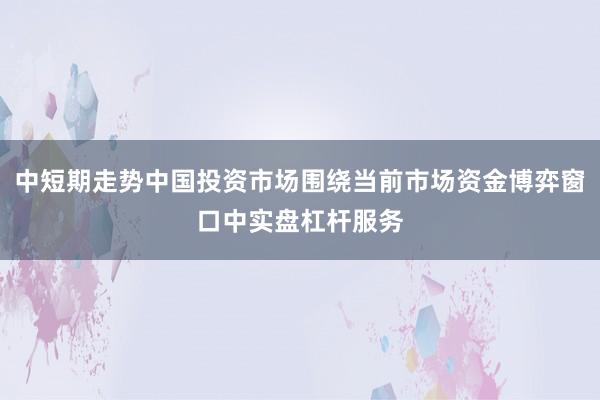 中短期走势中国投资市场围绕当前市场资金博弈窗口中实盘杠杆服务