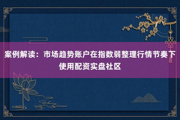 案例解读：市场趋势账户在指数弱整理行情节奏下使用配资实盘社区