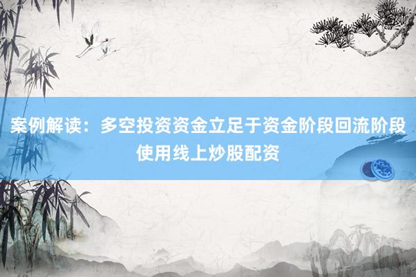 案例解读：多空投资资金立足于资金阶段回流阶段使用线上炒股配资