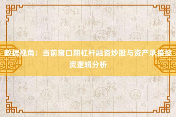 数据视角：当前窗口期杠杆融资炒股与资产承接投资逻辑分析