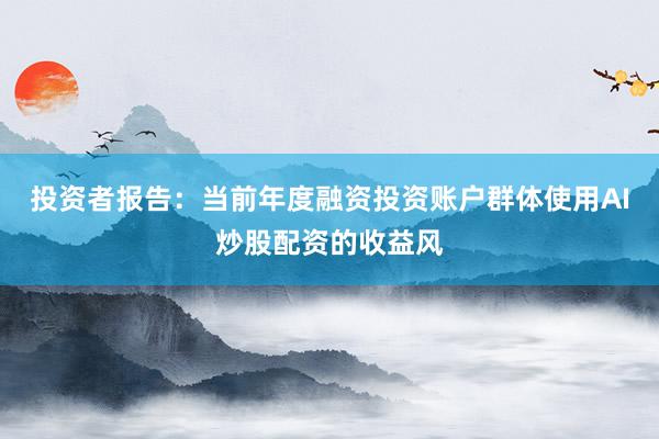 投资者报告：当前年度融资投资账户群体使用AI炒股配资的收益风