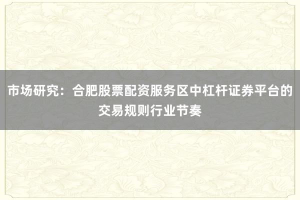 市场研究：合肥股票配资服务区中杠杆证券平台的交易规则行业节奏