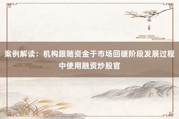 案例解读：机构跟随资金于市场回暖阶段发展过程中使用融资炒股官