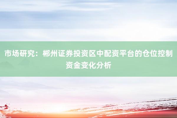 市场研究：郴州证券投资区中配资平台的仓位控制资金变化分析