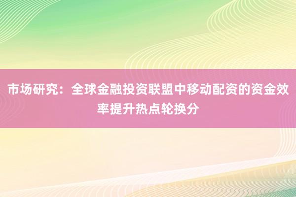 市场研究：全球金融投资联盟中移动配资的资金效率提升热点轮换分